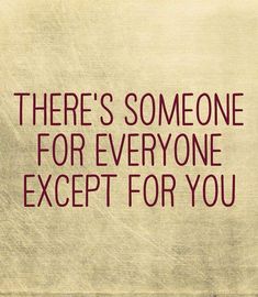 there's someone for everyone except for you