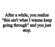 a black and white photo with the words after a while, you realize this isn't what i wanna keep going through and you just stop