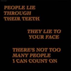 the words people lie through their teeth they lie to your face there's not too many people i can count on