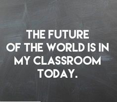 the future of the world is in my classroom today written on a blackboard with white lettering