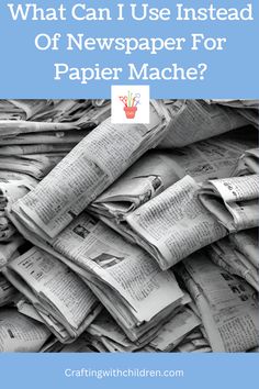 newspapers piled together with the words what can i use instead of newspaper for paper mache?