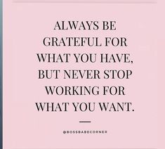 a quote that says, always be grateful for what you have, but never stop working for