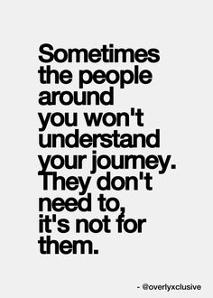 a quote that reads sometimes the people around you won't understand your journey they don't need to, it's not for them