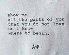 a piece of paper with the words show me all the parts of you that you do not love so i know where to begin