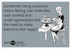 someones being awesome means feeling over extended over worked and under appreciated and the need to make everyone else happy