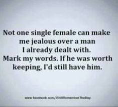 a quote that says not one single female can make me jellous over a man already deal with mark my words if he was worth keeping, i'd still have him