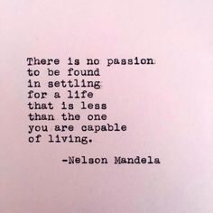 there is no passion to be found in setting for a life that is less than the one you are capable of living