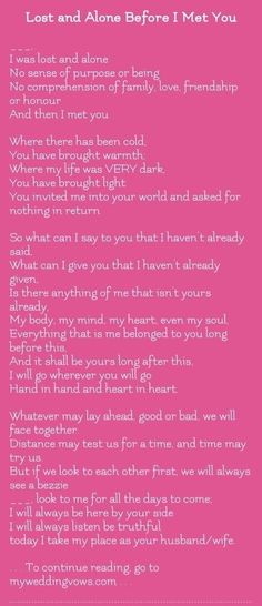 ________, I was lost and alone No sense of purpose or being No comprehension of family, love, friendship or honour And then I met you Where there has been cold, You have brought warmth; Where my life was VERY dark, You have brought... Wedding Vows That Make You Cry, Best Wedding Vows, Love Vows, Wedding Vows To Husband, Love Soulmate, Soul Mate Love, Loving Husband, Wedding Readings, Poems For Him