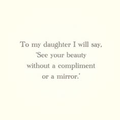 an image of a quote that says to my daughter i will say see your beauty without a compliment or a mirror