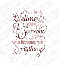 a quote that reads once in a life time you meet someone who becomes your everything