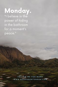 an image of mountains and clouds with the quote monday i'll believe in the power of hiding in the bathroom for a moment's peace