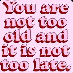 a pink background with the words you are not too old and it is not too late