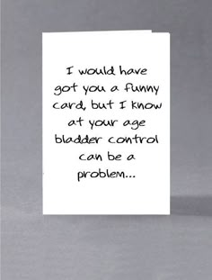 a card that says i would have got you a funny card but i know at your age bladder control can be a problem