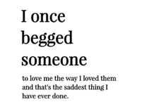 the words i once begged someone to love me the way i loved them and that's the sadest thing i have ever done