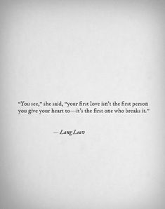 an image of a quote that reads, you see she said your first love is the first person you give your heart to it's the first one who breaks it