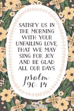 a floral frame with the words, satisfy us in the morning with your unfailing love that we may sing for joy and be glad all our days