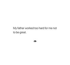 a white background with the words, my father worked to hard for me not to be great