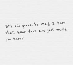 a handwritten note with the words it's all gone to say i know that some days are just messy, you know?