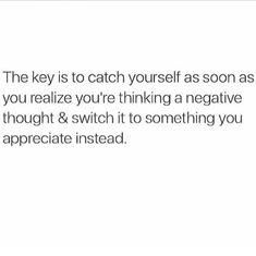 the key is to catch yourself as soon as you realize you're thinking a negative thought and switch it to something you appreciate instead