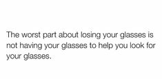 a white background with black text that says the worst part about losing your glasses is not having your glasses to help you look for your glasses