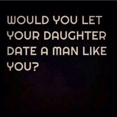 a black and white photo with the words would you let your daughter date a man like you?