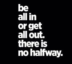 a black and white poster with the words be all in or get all out there is no halfway