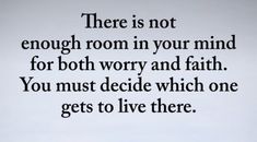 there is not enough room in your mind for both worry and faith you must decide which one gets to live there