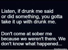 the words are written in black and white on a dark background that says listen, if drunk me said or did something you got to take it up with drunk me