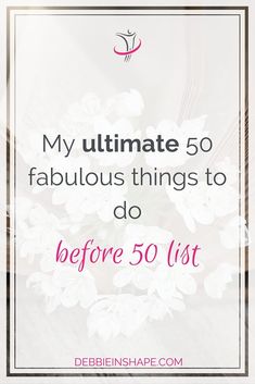 white flowers with the words, my ultimate 50 fabulous things to do before 50 list