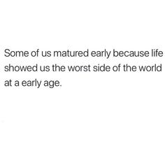 some of us natured early because life showed us the worst side of the world at a early age