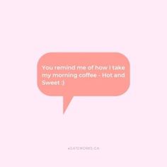 a pink speech bubble with the words you remind me of how i take my morning coffee - hot and sweet