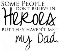 some people don't believe in heros, but they haven't met my dad