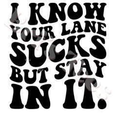 the words i know your lane sucks but stay in it are black and white on a white background