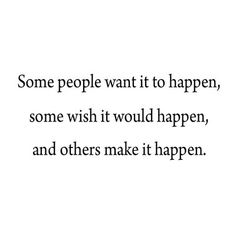 some people want it to happen, some wish it would happen, and others make it happen