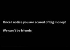 a black background with the words, once i notice you are scared of big money we can't be friends