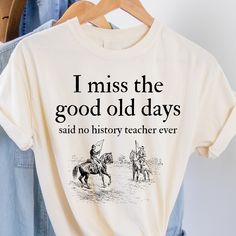 a t - shirt that says i miss the good old days, said no history teacher ever