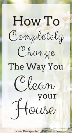 the words how to completely change the way you clean your house are in front of a vase with flowers