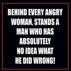 the quote behind every angry woman stands a man who has absolutely no idea what he did wrong