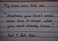 a piece of paper with writing on it that says, my mom once told me sometimes your heart needs more time to accept what you mind already knows