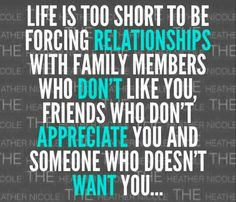 a quote that says life is too short to be forging relationss with family members who don't like you, friends who don't appreciate you and someone who you