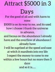 for the good of all and with harm to none $5000 is on its way to me, and its used how i choose i thank the universe 
in advance and focous on the abundance i already have and the overflow of abundance i already have i will be suprised at the speed and ease at witch it manifests into my life i expect the money to come to me within a few hours but no more then 3 days and so it is Manifestation Scripting, Money Is Energy, Thank The Universe, Universe Manifestation, Quotes Money, Wealth And Abundance, Money Manifestation, Vision Board Affirmations