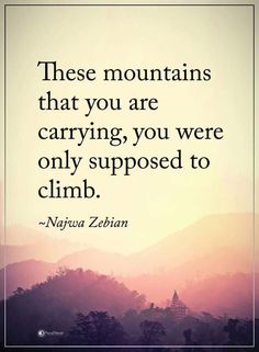 a quote that says, these mountains that you are carrying, you were only supposed to climb