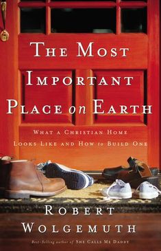 the most important place on earth what a christian home looks like and how to build one