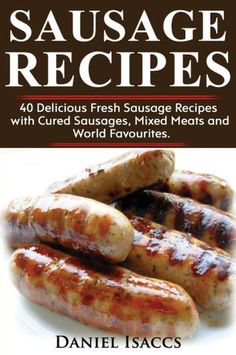 sausage recipes 40 delicious fresh sausage recipes with stuffed sausages, mixed meats and world - famous sauces