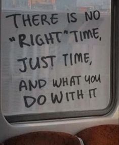 there is no right time, just time and what you do with it written on the window