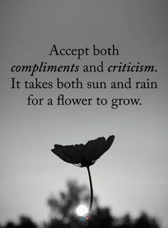 a black and white photo with the words accept both compliments and criticism it takes both sun and rain for a flower to grow