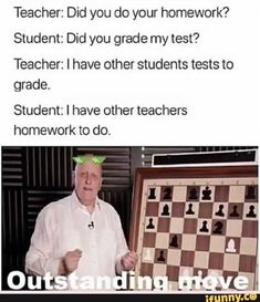 a man standing in front of a chess board with the words, teacher did you do your homework? student did you grade my test? teacher i have other students