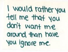 a piece of paper with the words i would rather tell me that you don't want me around than have you ignore me