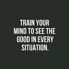 the words train your mind to see the good in every situation