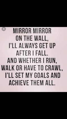 a black and white photo with the words mirror mirror on the wall, i'll always get up after i fall and whether i run, walk or have to crawl, i'll'll set my goals and